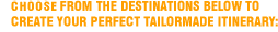 CHOOSE FROM THE DESTINATIONS BELOW TO CREATE YOUR PERFECT TAILORMADE ITINERARY